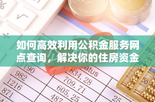 惠城如何高效利用公积金服务网点查询，解决你的住房资金难题
