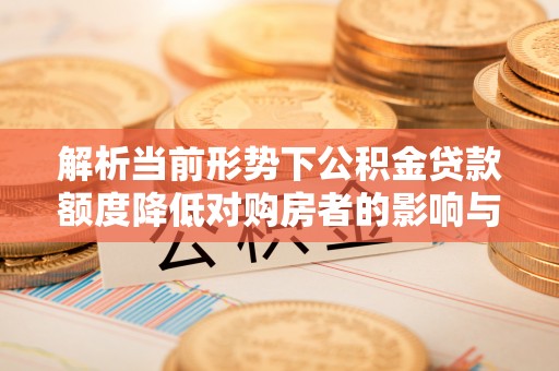 惠城解析当前形势下公积金贷款额度降低对购房者的影响与应对策略
