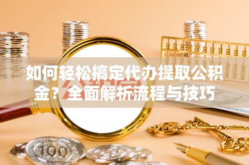 惠城如何轻松搞定代办提取公积金？全面解析流程与技巧