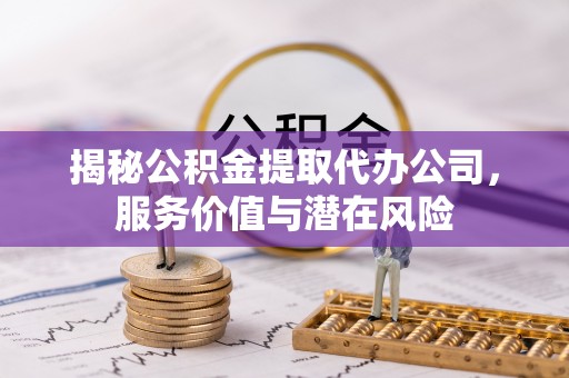 惠城揭秘公积金提取代办公司，服务价值与潜在风险