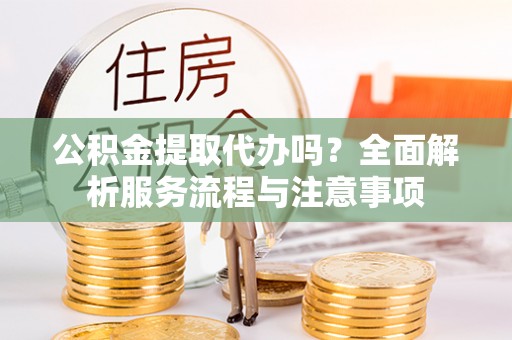 惠城公积金提取代办吗？全面解析服务流程与注意事项