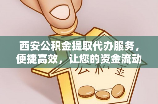 惠城西安公积金提取代办服务，便捷高效，让您的资金流动无忧