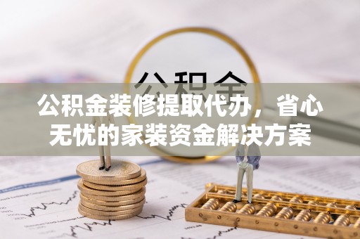 惠城公积金装修提取代办，省心无忧的家装资金解决方案