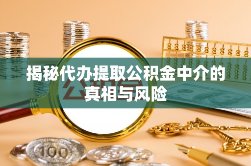 惠城揭秘代办提取公积金中介的真相与风险