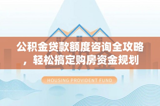 惠城公积金贷款额度咨询全攻略，轻松搞定购房资金规划
