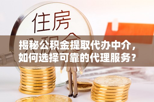 惠城揭秘公积金提取代办中介，如何选择可靠的代理服务？