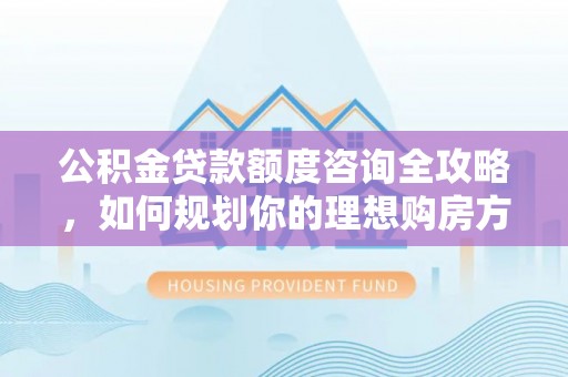 惠城公积金贷款额度咨询全攻略，如何规划你的理想购房方案