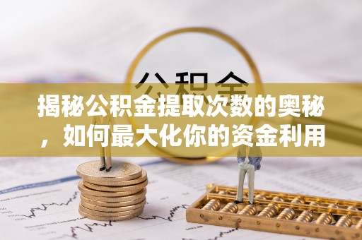 惠城揭秘公积金提取次数的奥秘，如何最大化你的资金利用？