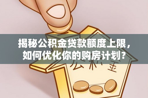 惠城揭秘公积金贷款额度上限，如何优化你的购房计划？