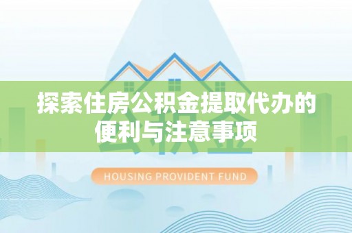 惠城探索住房公积金提取代办的便利与注意事项