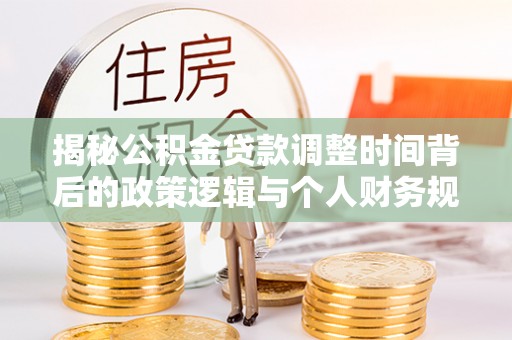 惠城揭秘公积金贷款调整时间背后的政策逻辑与个人财务规划
