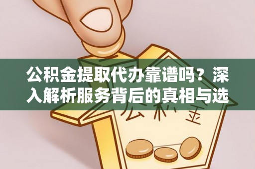 惠城公积金提取代办靠谱吗？深入解析服务背后的真相与选择指南