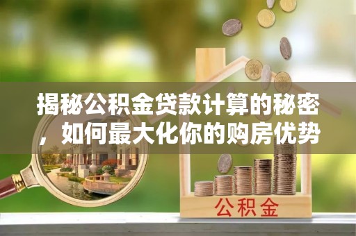 惠城揭秘公积金贷款计算的秘密，如何最大化你的购房优势