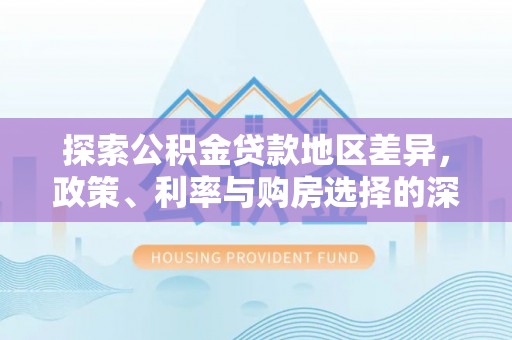 惠城探索公积金贷款地区差异，政策、利率与购房选择的深度解析