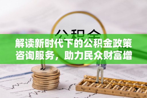惠城解读新时代下的公积金政策咨询服务，助力民众财富增值与安居梦想