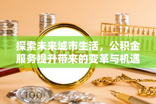 惠城探索未来城市生活，公积金服务提升带来的变革与机遇