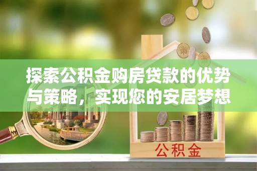 惠城探索公积金购房贷款的优势与策略，实现您的安居梦想