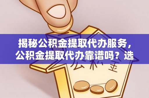 惠城揭秘公积金提取代办服务，公积金提取代办靠谱吗？选择需谨慎