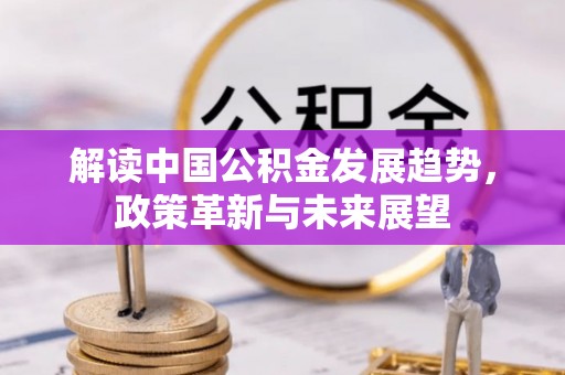 惠城解读中国公积金发展趋势，政策革新与未来展望