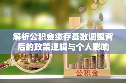 惠城解析公积金缴存基数调整背后的政策逻辑与个人影响