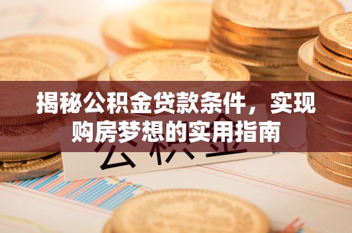 惠城揭秘公积金贷款条件，实现购房梦想的实用指南