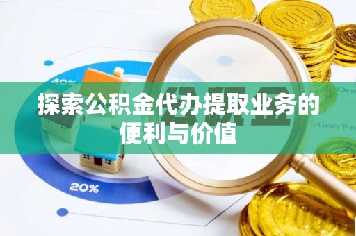 惠城探索公积金代办提取业务的便利与价值