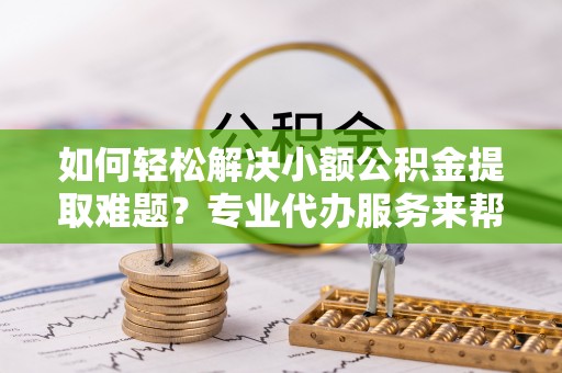 惠城如何轻松解决小额公积金提取难题？专业代办服务来帮忙