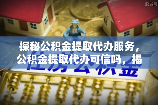 惠城探秘公积金提取代办服务，公积金提取代办可信吗，揭秘真相与选择指南