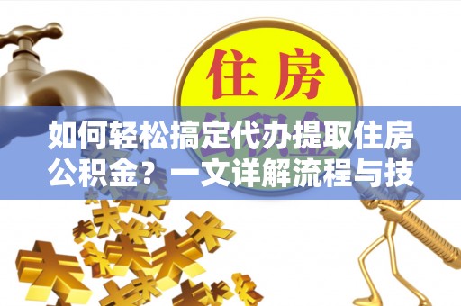 惠城如何轻松搞定代办提取住房公积金？一文详解流程与技巧