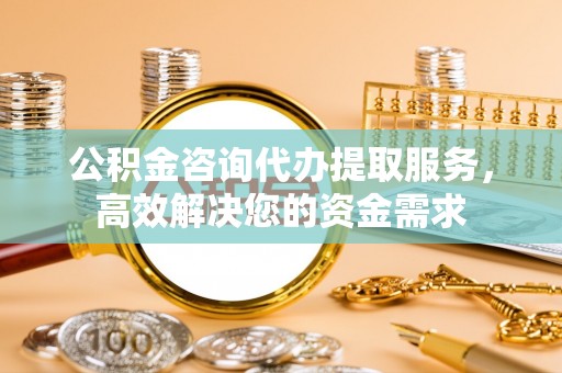 惠城公积金咨询代办提取服务，高效解决您的资金需求