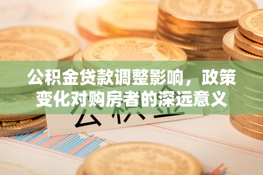 惠城公积金贷款调整影响，政策变化对购房者的深远意义