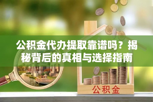 惠城公积金代办提取靠谱吗？揭秘背后的真相与选择指南
