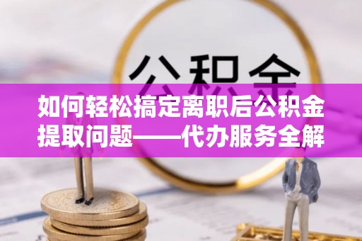 惠城如何轻松搞定离职后公积金提取问题——代办服务全解析