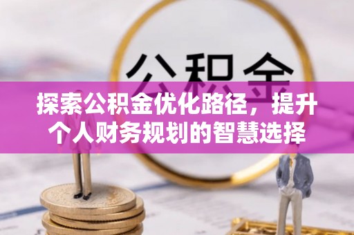 惠城探索公积金优化路径，提升个人财务规划的智慧选择