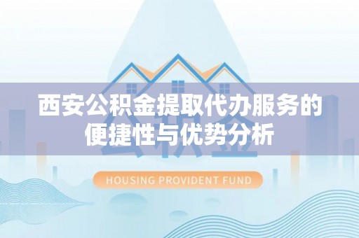 惠城西安公积金提取代办服务的便捷性与优势分析