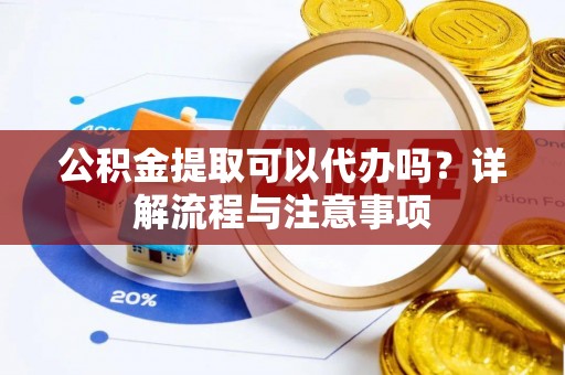 惠城公积金提取可以代办吗？详解流程与注意事项