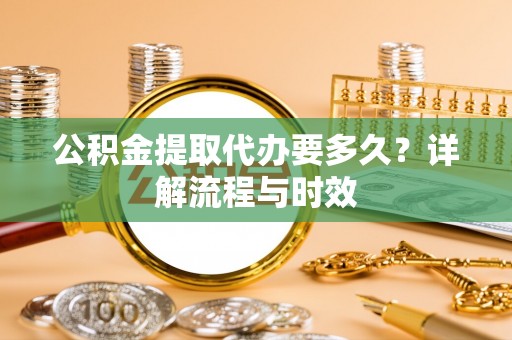 惠城公积金提取代办要多久？详解流程与时效