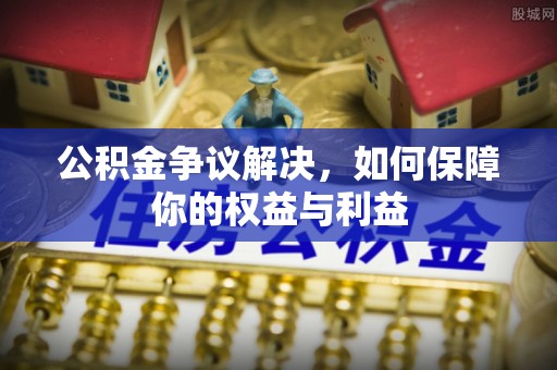 惠城公积金争议解决，如何保障你的权益与利益