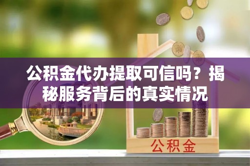 惠城公积金代办提取可信吗？揭秘服务背后的真实情况