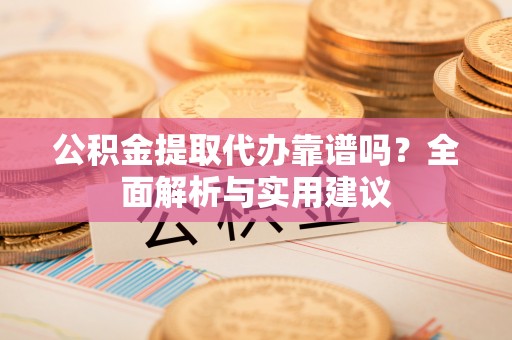 惠城公积金提取代办靠谱吗？全面解析与实用建议