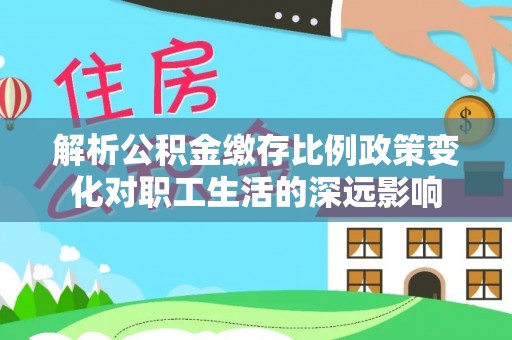 惠城解析公积金缴存比例政策变化对职工生活的深远影响