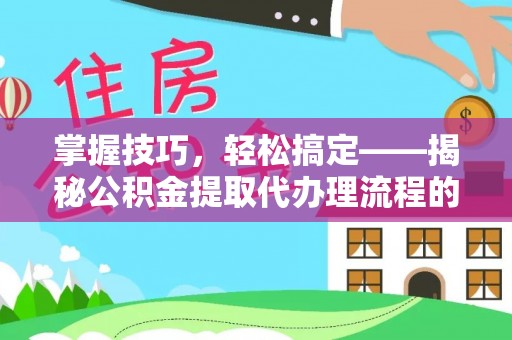 惠城掌握技巧，轻松搞定——揭秘公积金提取代办理流程的关键步骤