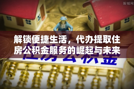 惠城解锁便捷生活，代办提取住房公积金服务的崛起与未来