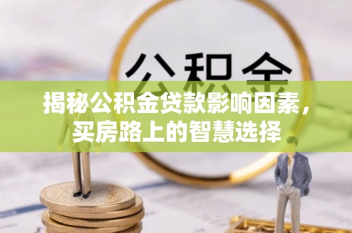 惠城揭秘公积金贷款影响因素，买房路上的智慧选择