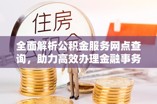 惠城全面解析公积金服务网点查询，助力高效办理金融事务