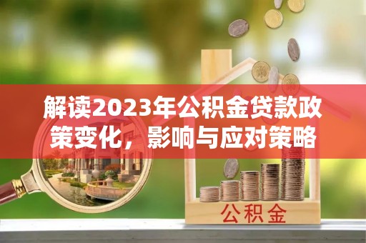 惠城解读2023年公积金贷款政策变化，影响与应对策略