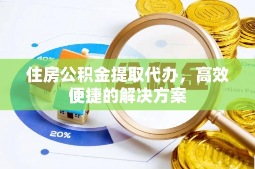 惠城住房公积金提取代办，高效便捷的解决方案