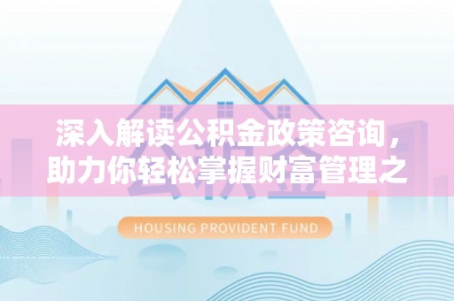 惠城深入解读公积金政策咨询，助力你轻松掌握财富管理之道