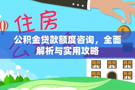惠城公积金贷款额度咨询，全面解析与实用攻略