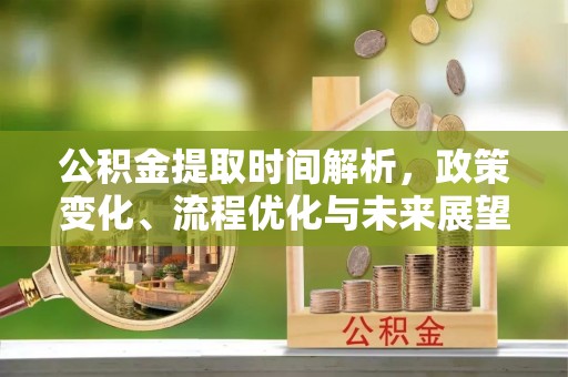 惠城公积金提取时间解析，政策变化、流程优化与未来展望